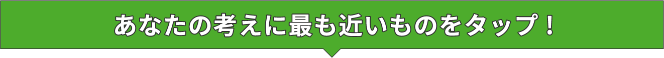 あなたの考えに最も近いものをタップ!